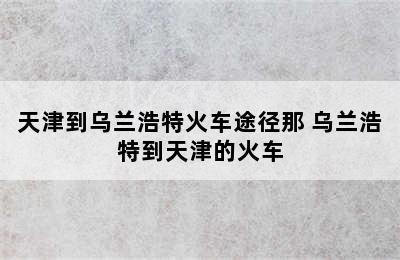 天津到乌兰浩特火车途径那 乌兰浩特到天津的火车